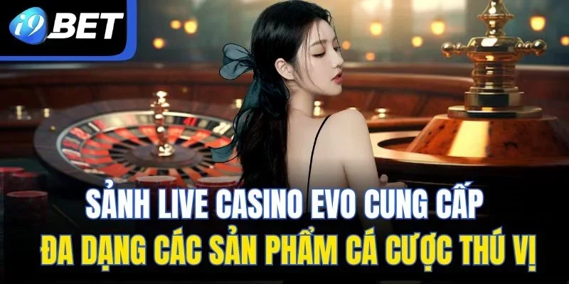 Sảnh live casino EVO cung cấp đa dạng các sản phẩm cá cược thú vị